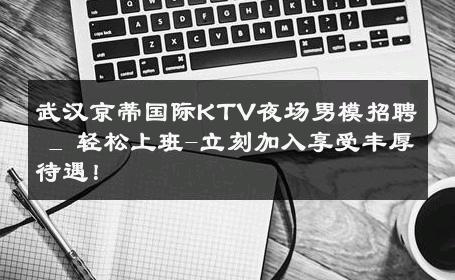 武汉京蒂国际KTV夜场男模招聘 _ 轻松上班-立刻加入享受丰厚待遇！ 