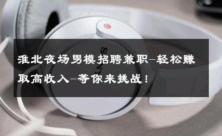 淮北夜场男模招聘兼职-轻松赚取高收入-等你来挑战！ 