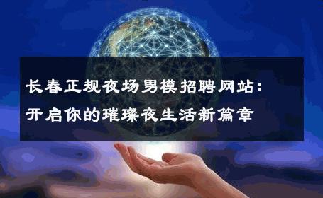 长春正规夜场男模招聘网站：开启你的璀璨夜生活新篇章 