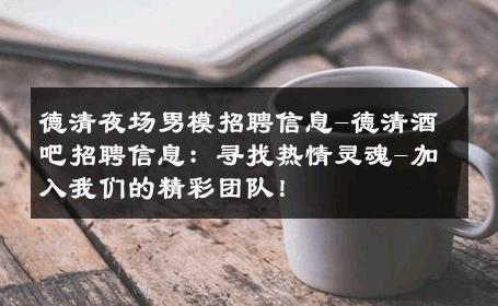 德清夜场男模招聘信息-德清酒吧招聘信息：寻找热情灵魂-加入我们的精彩团队！ 
