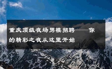 重庆顶级夜场男模招聘——你的精彩之夜从这里开始 