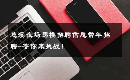 慈溪夜场男模招聘信息常年招聘-等你来挑战！ 