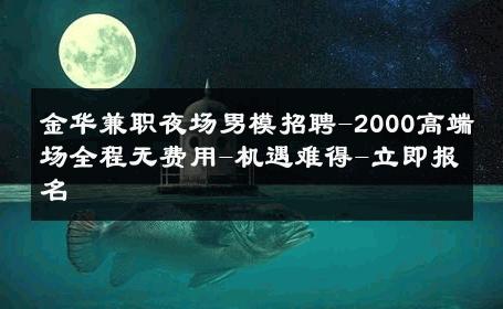 金华兼职夜场男模招聘-2000高端场全程无费用-机遇难得-立即报名 