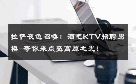 拉萨夜色召唤：酒吧KTV招聘男模-等你来点亮高原之光！ 