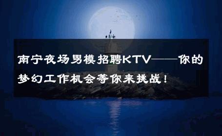 南宁夜场男模招聘KTV——你的梦幻工作机会等你来挑战！ 