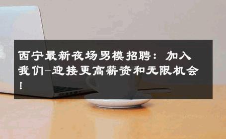 西宁最新夜场男模招聘：加入我们-迎接更高薪资和无限机会！ 