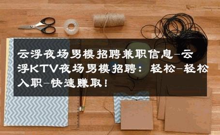 云浮夜场男模招聘兼职信息-云浮KTV夜场男模招聘：轻松-轻松入职-快速赚取！ 