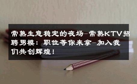 常熟生意稳定的夜场-常熟KTV招聘男模：职位等你来拿-加入我们共创辉煌！ 