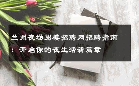 兰州夜场男模招聘网招聘指南：开启你的夜生活新篇章 