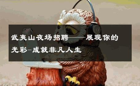 武夷山夜场招聘——展现你的光彩-成就非凡人生 