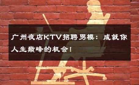 广州夜店KTV招聘男模：成就你人生巅峰的机会！ 
