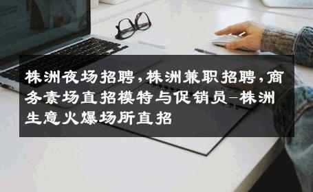 株洲夜场招聘,株洲兼职招聘,商务素场直招模特与促销员-株洲生意火爆场所直招