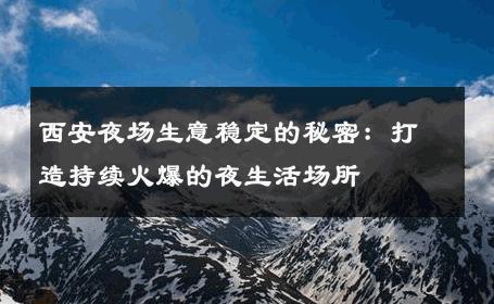 西安夜场生意稳定的秘密：打造持续火爆的夜生活场所 