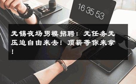 无锡夜场男模招聘：无任务无压迫自由来去！顶薪等你来拿！ 
