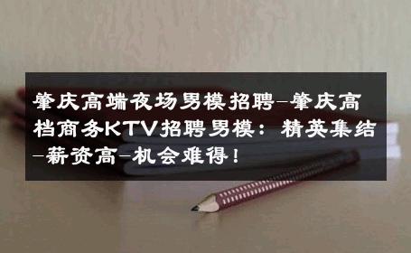 肇庆高端夜场男模招聘-肇庆高档商务KTV招聘男模：精英集结-薪资高-机会难得！ 