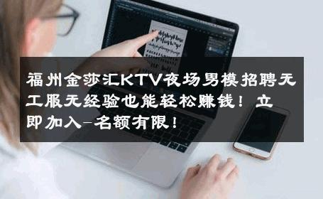 福州金莎汇KTV夜场男模招聘无工服无经验也能轻松赚钱！立即加入-名额有限！ 