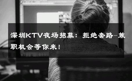 深圳KTV夜场招募：拒绝套路-兼职机会等你来！ 