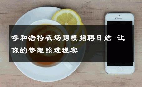呼和浩特夜场男模招聘日结-让你的梦想照进现实 