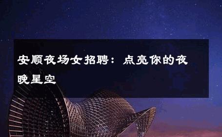 安顺夜场女招聘：点亮你的夜晚星空 