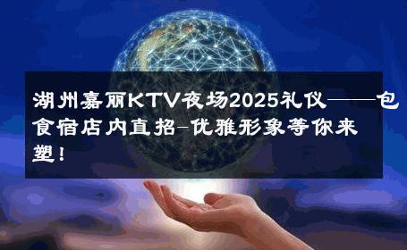 湖州嘉丽KTV夜场2025礼仪——包食宿店内直招-优雅形象等你来塑！ 