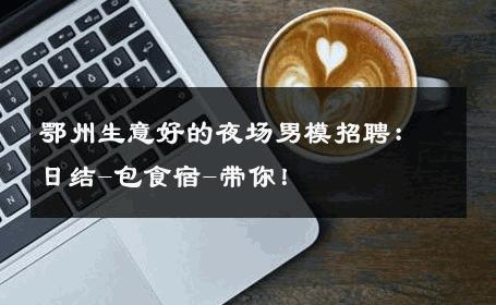 鄂州生意好的夜场男模招聘：日结-包食宿-带你！ 