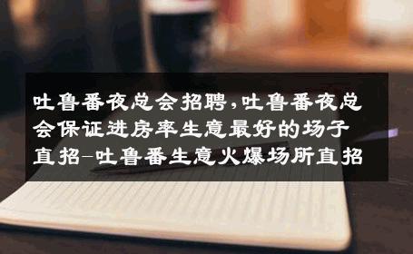 吐鲁番夜总会招聘,吐鲁番夜总会保证进房率生意最好的场子直招-吐鲁番生意火爆场所直招