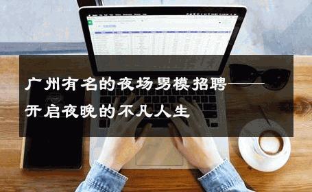 广州有名的夜场男模招聘——开启夜晚的不凡人生 