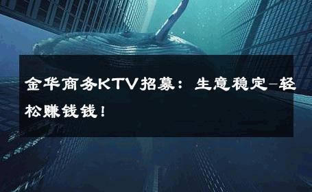 金华商务KTV招募：生意稳定-轻松赚钱钱！ 
