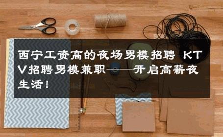 西宁工资高的夜场男模招聘-KTV招聘男模兼职——开启高薪夜生活！ 