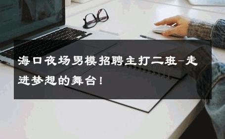 海口夜场男模招聘主打二班-走进梦想的舞台！ 