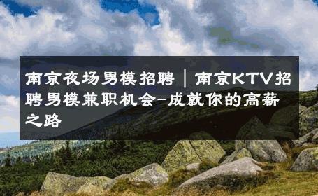 南京夜场男模招聘｜南京KTV招聘男模兼职机会-成就你的高薪之路 
