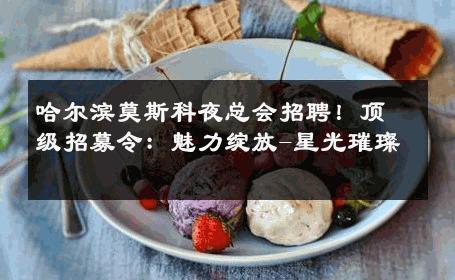 哈尔滨莫斯科夜总会招聘！顶级招募令：魅力绽放-星光璀璨 