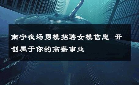 南宁夜场男模招聘女模信息-开创属于你的高薪事业 