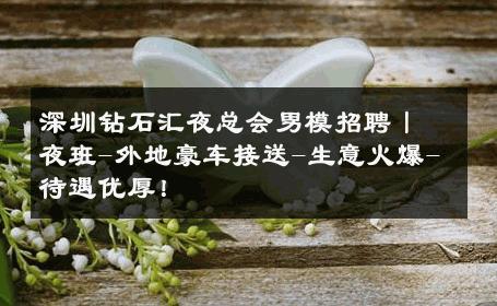 深圳钻石汇夜总会男模招聘丨夜班-外地豪车接送-生意火爆-待遇优厚！ 