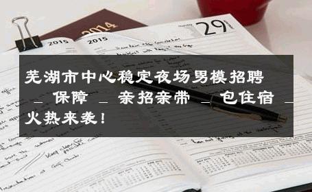 芜湖市中心稳定夜场男模招聘 _ 保障 _ 亲招亲带 _ 包住宿 _ 火热来袭！ 