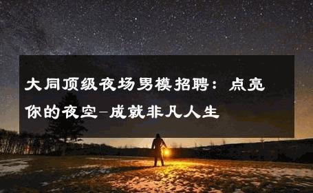 大同顶级夜场男模招聘：点亮你的夜空-成就非凡人生 