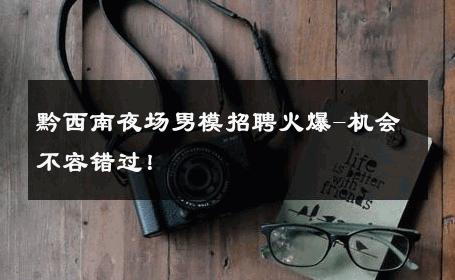 黔西南夜场男模招聘火爆-机会不容错过！ 