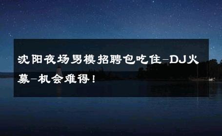 沈阳夜场男模招聘包吃住-DJ火募-机会难得！ 