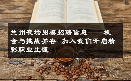 兰州夜场男模招聘信息——机会与挑战并存-加入我们开启精彩职业生涯 