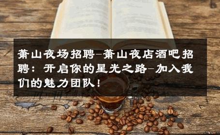 萧山夜场招聘-萧山夜店酒吧招聘：开启你的星光之路-加入我们的魅力团队！ 