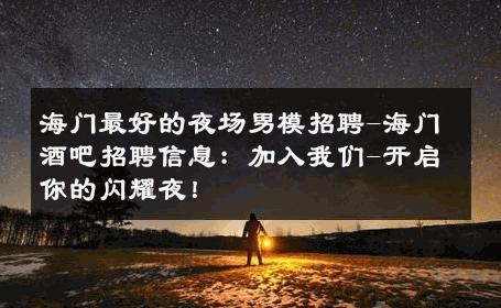 海门最好的夜场男模招聘-海门酒吧招聘信息：加入我们-开启你的闪耀夜！ 