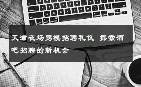天津夜场男模招聘礼仪-探索酒吧招聘的新机会 