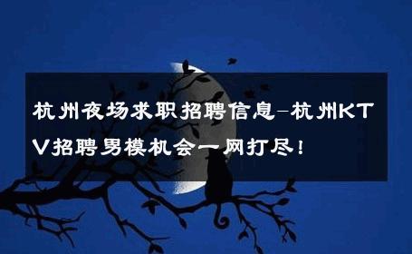 杭州夜场求职招聘信息-杭州KTV招聘男模机会一网打尽！ 