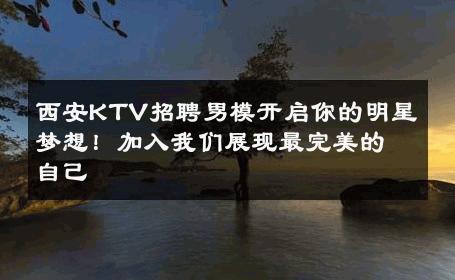 西安KTV招聘男模开启你的明星梦想！加入我们展现最完美的自己 
