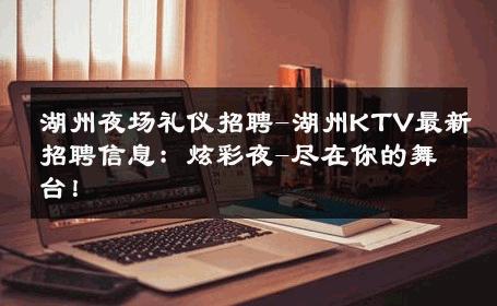 湖州夜场礼仪招聘-湖州KTV最新招聘信息：炫彩夜-尽在你的舞台！ 