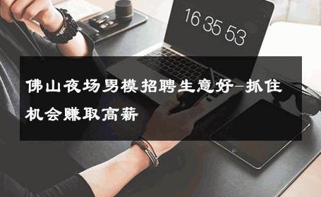 佛山夜场男模招聘生意好-抓住机会赚取高薪 