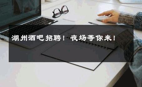 湖州酒吧招聘！夜场等你来！ 