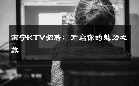 南宁KTV招聘：开启你的魅力之旅 