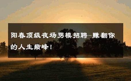 阳春顶级夜场男模招聘-赚翻你的人生巅峰！ 