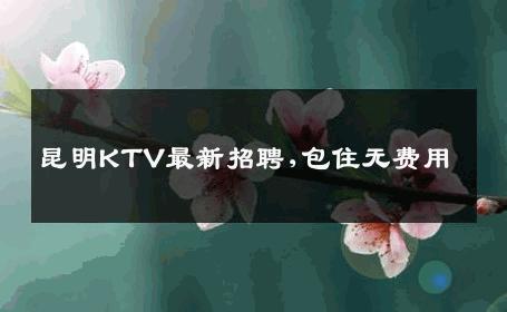 昆明KTV最新招聘,包住无费用 